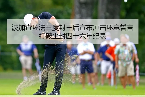 波加查环法三度封王后宣布冲击环意誓言打破尘封四十六年纪录