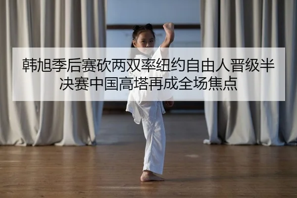 韩旭季后赛砍两双率纽约自由人晋级半决赛中国高塔再成全场焦点