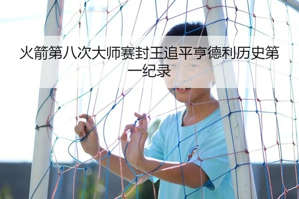 火箭第八次大师赛封王追平亨德利历史第一纪录